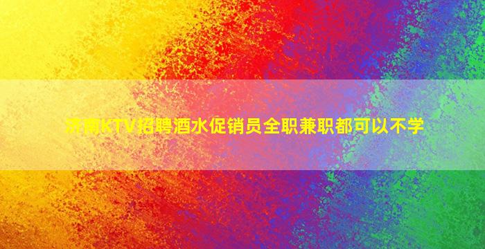 济南KTV招聘酒水促销员全职兼职都可以不学